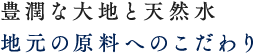 芳醇な大地と天然水地元の原料へのこだわり