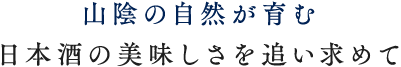 山陰の自然が育む日本酒の美味しさを追い求めて