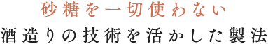 砂糖を一切使わない酒造りの技術を活かした製法